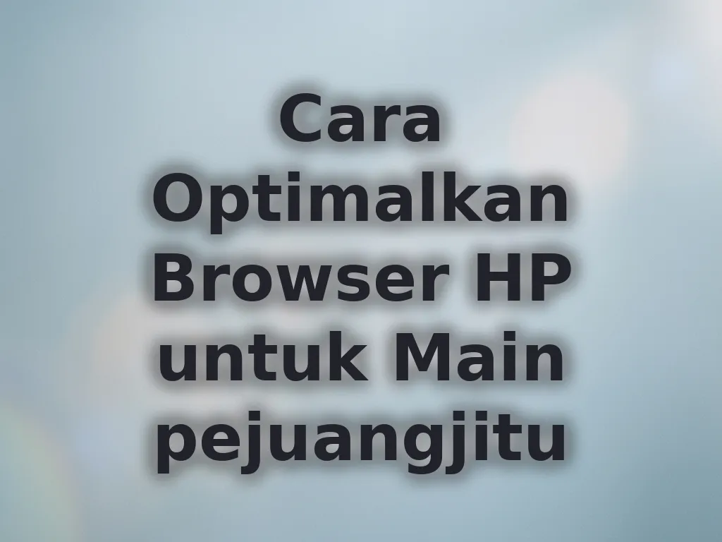 Cara Optimalkan Browser HP untuk Main pejuangjitu